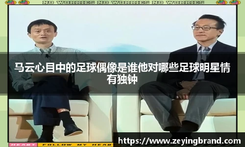 马云心目中的足球偶像是谁他对哪些足球明星情有独钟