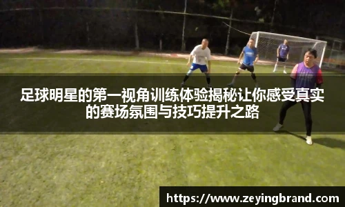足球明星的第一视角训练体验揭秘让你感受真实的赛场氛围与技巧提升之路